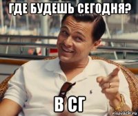 где будешь сегодня? в сг