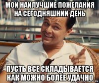 мои наилучшие пожелания на сегодняшний день пусть все складывается как можно более удачно