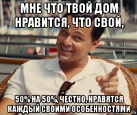 мне что твой дом нравится, что свой, 50% на 50%, честно, нравятся каждый своими особенностями