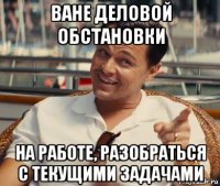 ване деловой обстановки на работе, разобраться с текущими задачами