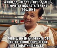 а иногда, когда ты пропадаешь, хочется вызвать тебя на общение, повышением аффинити, это естественно получается, автоматически уже