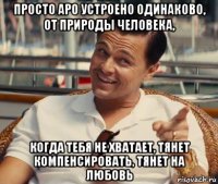 просто аро устроено одинаково, от природы человека, когда тебя не хватает, тянет компенсировать, тянет на любовь