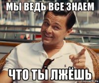 мы ведь все знаем что ты лжёшь