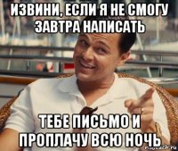 извини, если я не смогу завтра написать тебе письмо и проплачу всю ночь