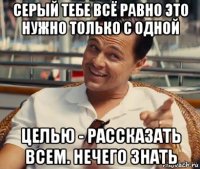 серый тебе всё равно это нужно только с одной целью - рассказать всем. нечего знать