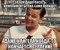 зачем даше писать комплименты, она сама напишет даже у ангела когда-то кончается терпение