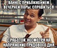 ваню с приближением вечерней поры, справиться с работой, несмотря на напряжение трудового дня