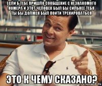 если б тебе пришло сообщение с незнакомого номера и этот человек был бы сильнее тебя ты бы должен был пойти тренироваться это к чему сказано?