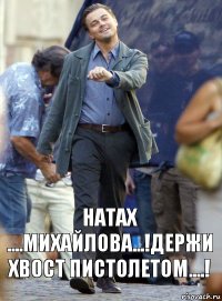 Натах ....Михайлова...!Держи хвост пистолетом....!