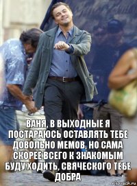 ваня, в выходные я постараюсь оставлять тебе довольно мемов, но сама скорее всего к знакомым буду ходить, свяческого тебе добра