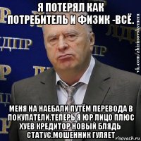 я потерял как потребитель и физик -всё. меня на наебали путём перевода в покупатели.теперь я юр лицо плюс хуев кредитор новый блядь статус.мошенник гуляет