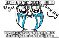 приходит сын в хорошим настоеним! приходит отец уставший говорит:милая ппожалуйста налей чай я все зделаю!