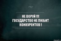 не воруй !!!
государство не любит конкурентов !