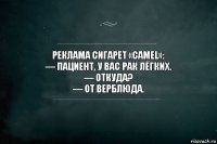 Реклама сигарет «Camel»:
— Пациент, у вас рак лёгких.
— Откуда?
— От верблюда.