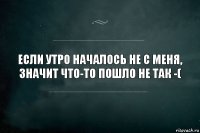 если утро началось не с меня, значит что-то пошло не так -(