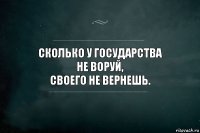 Сколько у государства
не воруй,
своего не вернешь.