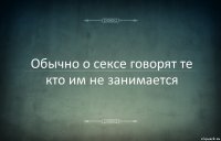 Обычно о сексе говорят те кто им не занимается