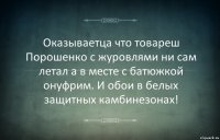 Оказываетца что товареш Порошенко с журовлями ни сам летал а в месте с батюжкой онуфрим. И обои в белых защитных камбинезонах!