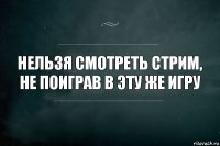 нельзя смотреть стрим, не поиграв в эту же игру