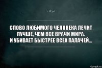 Слово любимого человека лечит лучше, чем все врачи мира.
И убивает быстрее всех палачей…