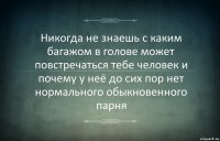 Никогда не знаешь с каким багажом в голове может повстречаться тебе человек и почему у неё до сих пор нет нормального обыкновенного парня