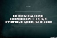 Все хаят Путина.А ОН ОДИН.
А НАС МНОГО И НИЧЕГО НЕ ДЕЛАЕМ.
КРИЧИМ ЧТОБ ОН ОДИН СДЕЛАЛ ВСЁ ЗА НАС.