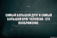 Самый большой друг и самый большой враг человека - его воображение.