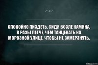 Спокойно пиздеть, сидя возле камина, в разы легче, чем танцевать на морозной улице, чтобы не замерзнуть.