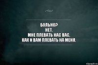 Больно?
Нет.
Мне плевать нас вас,
как и вам плевать на меня.