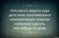 Есть масса средств куда деть свою накопившуюся отрицательную энергию например сделать что-нибудь по дому