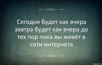 Сегодня будет как вчера завтра будет как вчера до тех пор пока вы живёт в сети интернета