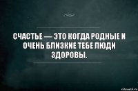 Счастье — это когда родные и очень близкие тебе люди здоровы.