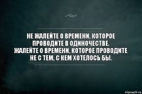 Не жалейте о времени, которое проводите в одиночестве.
Жалейте о времени, которое проводите не с тем, с кем хотелось бы.