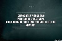 Спросите у человека:
«Что такое счастье? »,
и вы узнаете, чего ему больше всего не хватает.