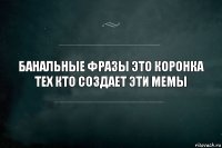 Банальные фразы это коронка тех кто создает эти мемы