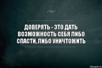 доверять - это дать возможность себя либо спасти, либо уничтожить