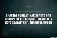 Счастье не ищут, как золото или выигрыш. Его создают сами, те, у кого хватает сил, знания и любви