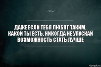 Даже если тебя любят таким, какой ты есть, никогда не упускай возможность стать лучше