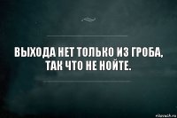 Выхода нет только из гроба,
Так что не нойте.