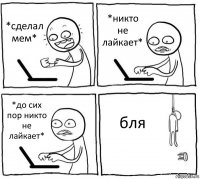 *сделал мем* *никто не лайкает* *до сих пор никто не лайкает* бля