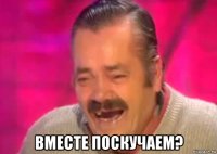  вместе поскучаем?