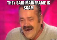 they said mainframe is scam 