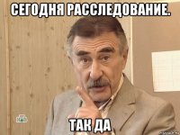 сегодня расследование. так да