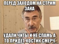 перед заходом на стрим зака удали читы и не спамь а то придёт костик смерч