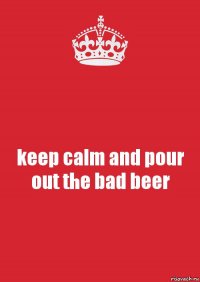 keep calm and pour out the bad beer