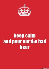 keep calm
and pour out the bad beer