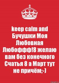 keep calm and Бучушки Моя Любовная Любоффф!8 желаю вам без конечного Счатья 8 а Март тут не причём;-)