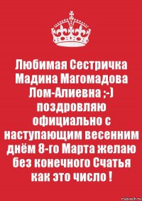 Любимая Сестричка Мадина Магомадова Лом-Алиевна ;-) поздровляю официально с наступающим весенним днём 8-го Марта желаю без конечного Счатья как это число !