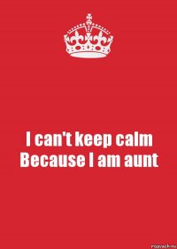 I can't keep calm
Because I am aunt