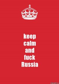 keep
calm
and
fuck
Russia